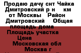 Продаю дачу снт Чайка Дмитровский р-н. 40км. от Москвы › Район ­ Дмитровский  › Общая площадь дома ­ 70 › Площадь участка ­ 6 › Цена ­ 1 200 000 - Московская обл., Москва г. Недвижимость » Дома, коттеджи, дачи продажа   . Московская обл.